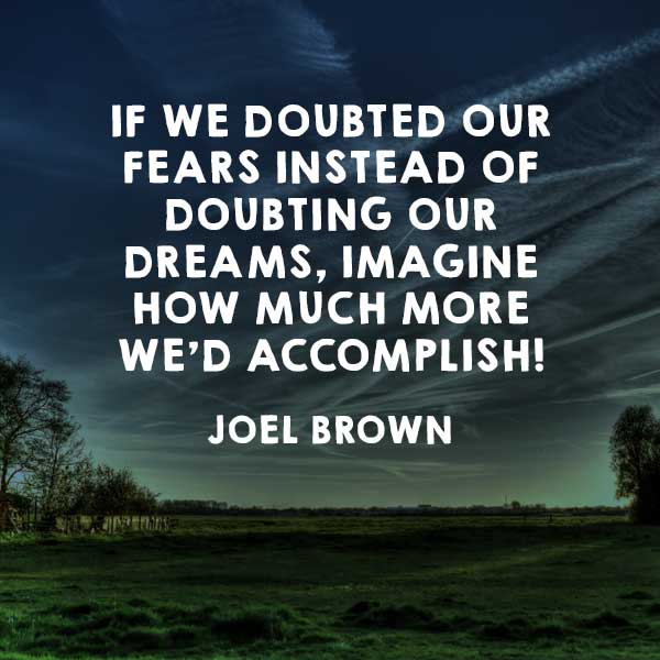 If we doubted our fears instead of doubting our dreams, imagine how much more we'd accomplish!