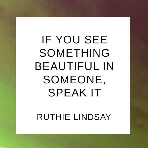 If you see something beautiful in someone, speak it